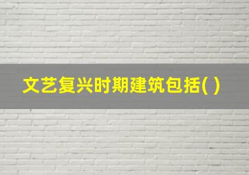 文艺复兴时期建筑包括( )